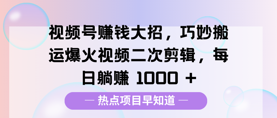 视频号赚钱大招，巧妙搬运爆火视频二次剪辑，每日躺赚 1000 +网创吧-网创项目资源站-副业项目-创业项目-搞钱项目八海掘金网创吧