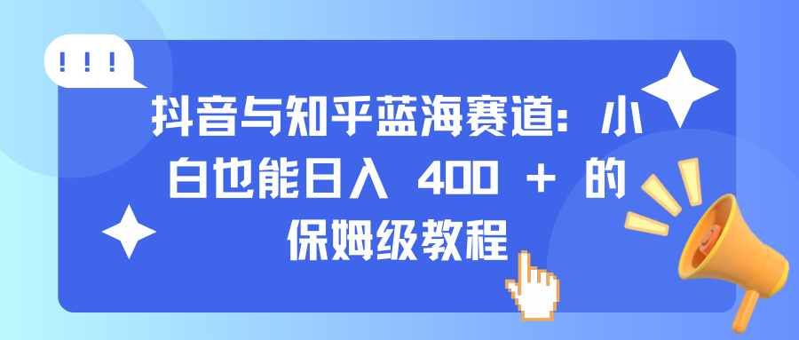 抖音与知乎蓝海赛道：小白也能日入 400 + 的保姆级教程网创吧-网创项目资源站-副业项目-创业项目-搞钱项目八海掘金网创吧