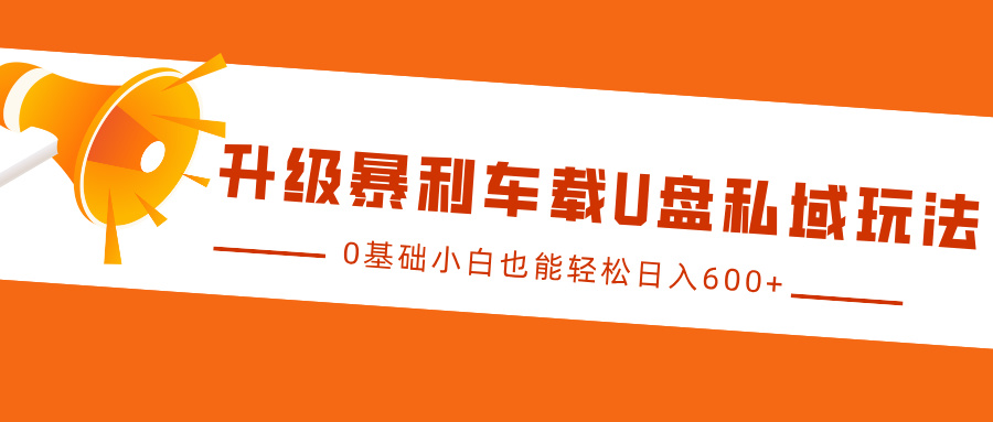 升级暴利车载U盘私域玩法，0基础小白也能轻松日入600+网创吧-网创项目资源站-副业项目-创业项目-搞钱项目八海掘金网创吧