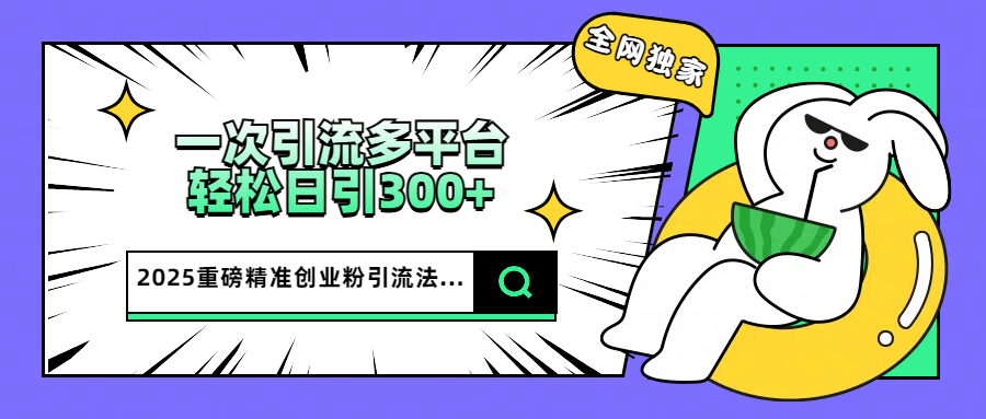 2025重磅全网独家引流法，一次多平台，轻松日引300+精准创业粉网创吧-网创项目资源站-副业项目-创业项目-搞钱项目八海掘金网创吧