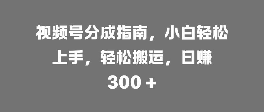 视频号分成指南，小白轻松上手，轻松搬运，日赚 300 +网创吧-网创项目资源站-副业项目-创业项目-搞钱项目八海掘金网创吧