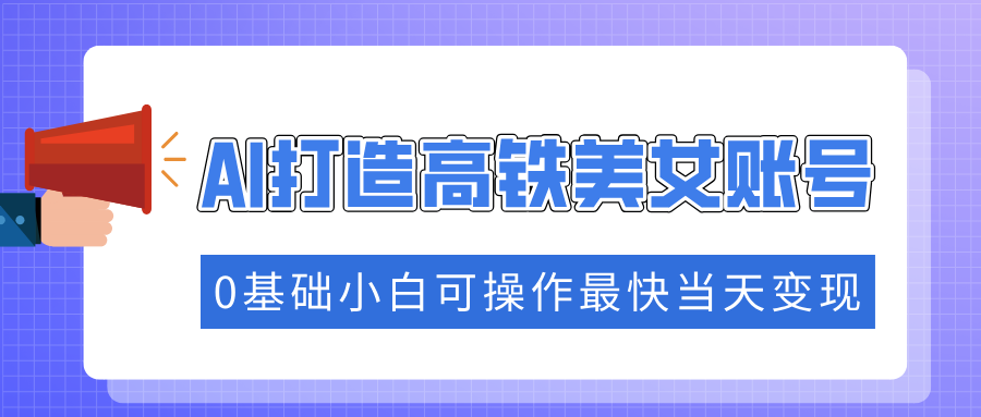 抓住流量密码快速涨粉，AI打造高铁美女账号，0基础小白可操作最快当天变现网创吧-网创项目资源站-副业项目-创业项目-搞钱项目八海掘金网创吧