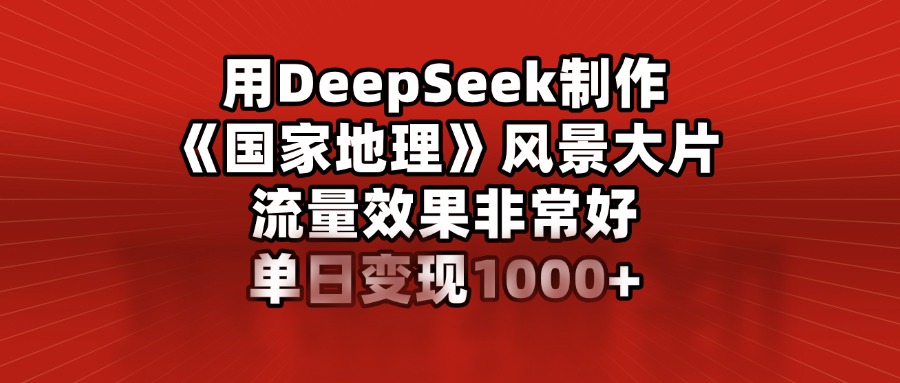 用DeepSeek制作《国家地理》风景大片，流量效果非常好，单日变现1000+网创吧-网创项目资源站-副业项目-创业项目-搞钱项目八海掘金网创吧