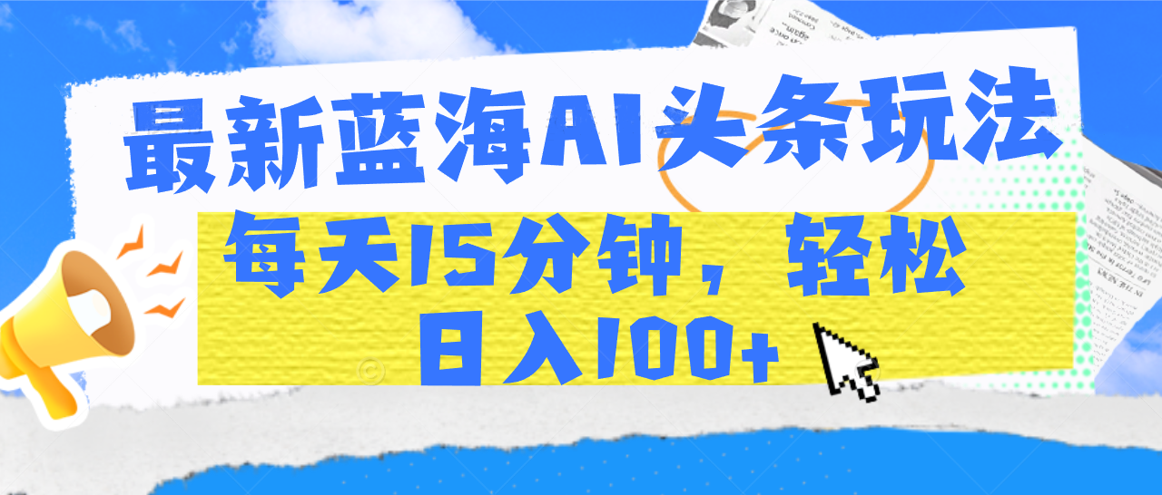 最新蓝海AI头条玩法，每天15分钟，轻松日入100+网创吧-网创项目资源站-副业项目-创业项目-搞钱项目八海掘金网创吧