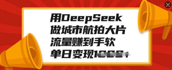 用DeepSeek做城市航拍大片，流量赚到手软，单日变现多张网创吧-网创项目资源站-副业项目-创业项目-搞钱项目八海掘金网创吧