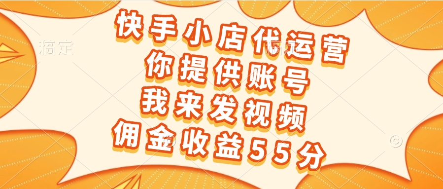 快手小店代运营，你提供账号，我来发视频，佣金收益55分网创吧-网创项目资源站-副业项目-创业项目-搞钱项目八海掘金网创吧