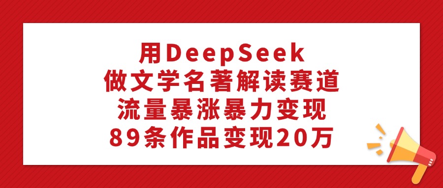 用DeepSeek做文学名著解读赛道，流量暴涨暴力变现，89条作品变现20万网创吧-网创项目资源站-副业项目-创业项目-搞钱项目八海掘金网创吧