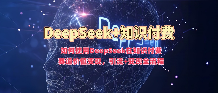 如何使用DeepSeek在知识付费赛道价值变现，引流+变现全流程网创吧-网创项目资源站-副业项目-创业项目-搞钱项目八海掘金网创吧
