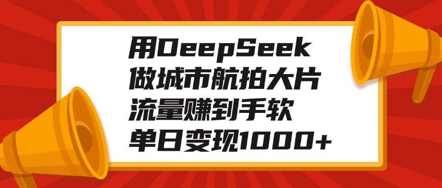 用DeepSeek做城市航拍大片，流量赚到手软，单日变现1000+网创吧-网创项目资源站-副业项目-创业项目-搞钱项目八海掘金网创吧