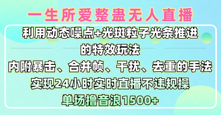 一生所爱无人整蛊升级版9.0，利用动态噪点+光斑粒子光条推进的特效玩法，内附暴击、合并帧、干扰、去重的手法，实现24小时实时直播不违规操，单场日入1500+，小白也能无脑驾驭网创吧-网创项目资源站-副业项目-创业项目-搞钱项目八海掘金网创吧