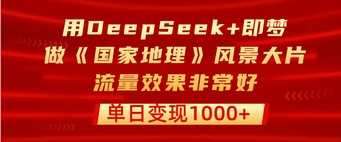 用DeepSeek+即梦制作《国家地理》风景大片，流量效果非常好，单日变现1000+网创吧-网创项目资源站-副业项目-创业项目-搞钱项目八海掘金网创吧