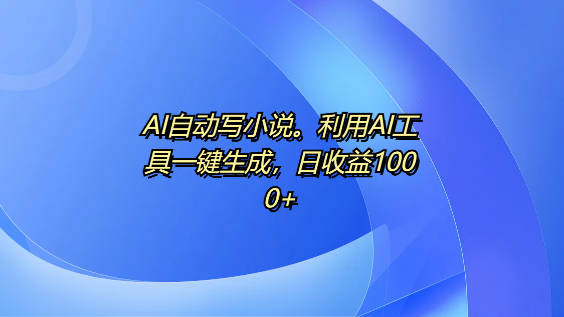 AI自动写小说。利用AI工具一键生成，日收益1000+网创吧-网创项目资源站-副业项目-创业项目-搞钱项目八海掘金网创吧