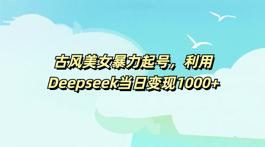 古风美女暴力起号，利用Deepseek当日变现1000+网创吧-网创项目资源站-副业项目-创业项目-搞钱项目八海掘金网创吧