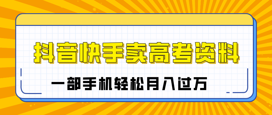 临近高考季，抖音快手卖高考资料，小白可操作一部手机轻松月入过万网创吧-网创项目资源站-副业项目-创业项目-搞钱项目八海掘金网创吧