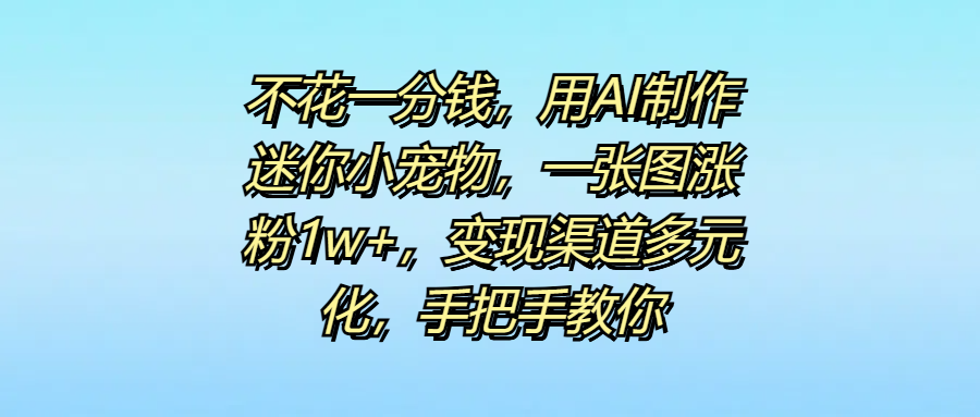 不花一分钱，用AI制作迷你小宠物，一张图涨粉1w+，变现渠道多元化，手把手教你网创吧-网创项目资源站-副业项目-创业项目-搞钱项目八海掘金网创吧
