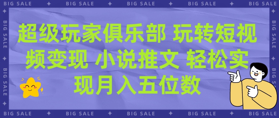 超级玩家俱乐部 玩转短视频变现 小说推文 轻松月入五位数网创吧-网创项目资源站-副业项目-创业项目-搞钱项目八海掘金网创吧