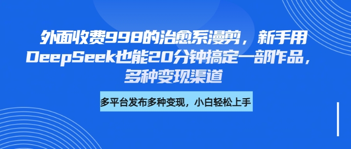 外面收费998的治愈系漫剪，新手用DeepSeek也能20分钟搞定一部作品，多种变现渠道网创吧-网创项目资源站-副业项目-创业项目-搞钱项目八海掘金网创吧