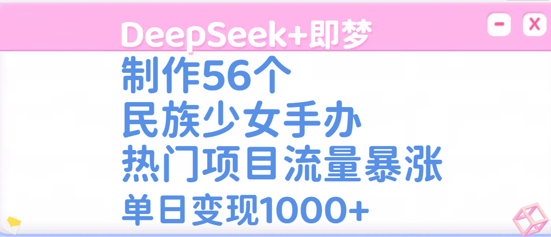 DeepSeek+即梦制作56个民族少女手办，热门项目流量暴涨，单日变现1000+网创吧-网创项目资源站-副业项目-创业项目-搞钱项目八海掘金网创吧