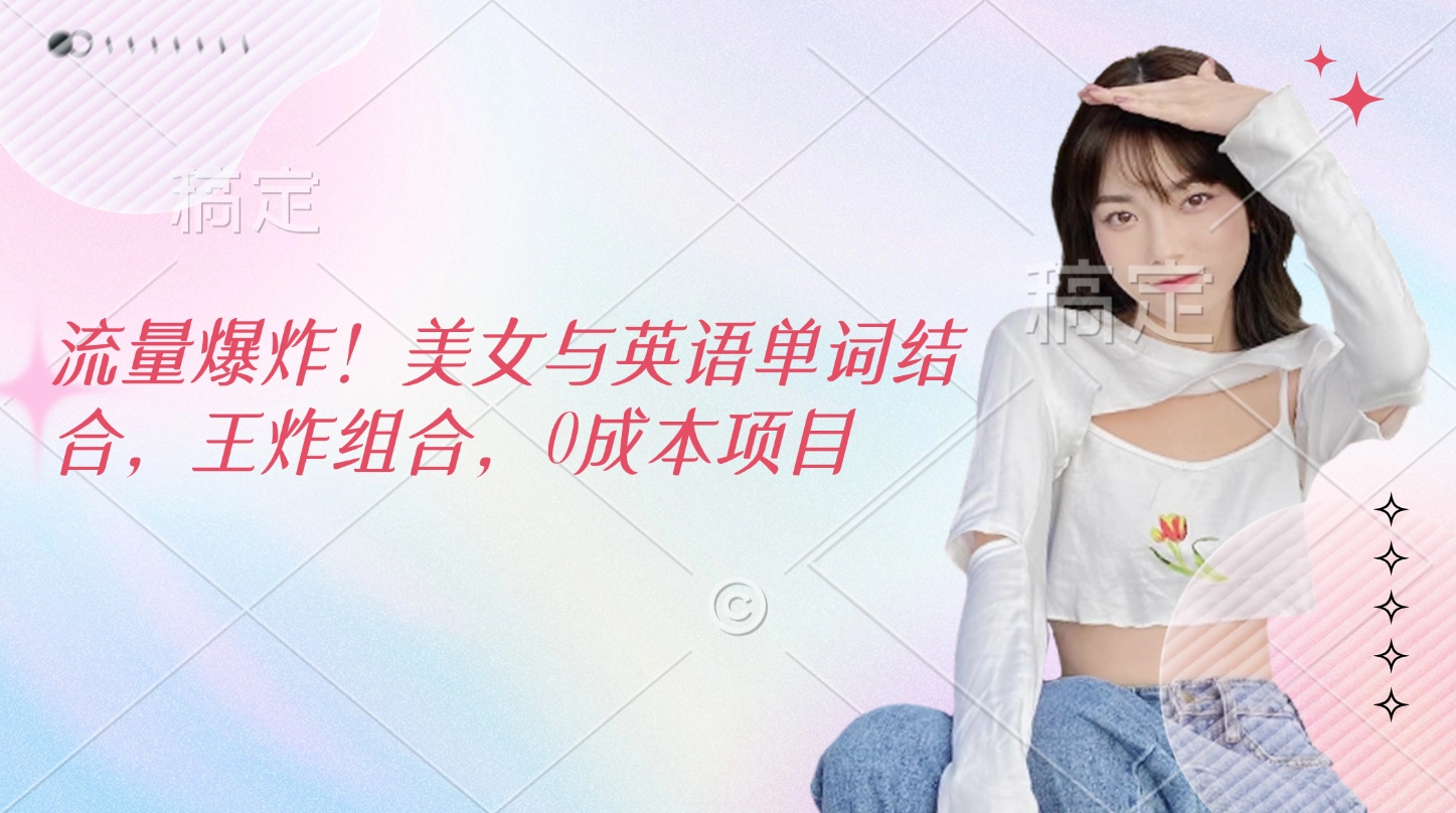 流量爆炸！美女与英语单词结合，王炸组合，0成本项目网创吧-网创项目资源站-副业项目-创业项目-搞钱项目八海掘金网创吧