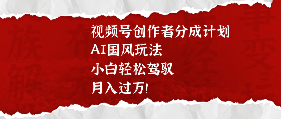 视频号创作者分成计划，AI国风玩法，小白轻松驾驭，月入过万！网创吧-网创项目资源站-副业项目-创业项目-搞钱项目八海掘金网创吧