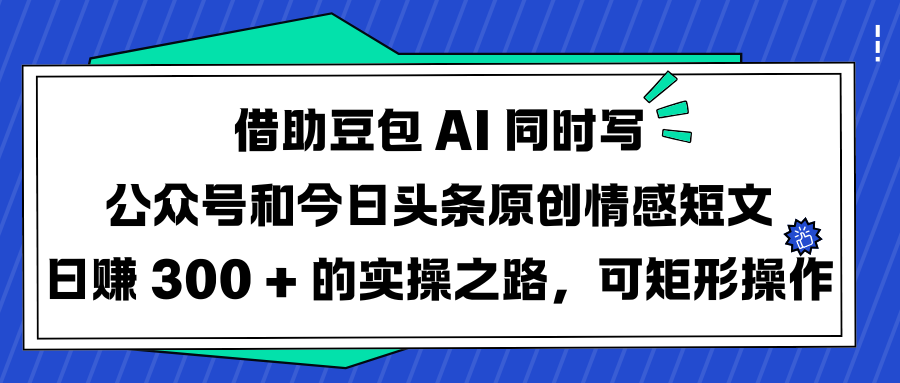 借助豆包 AI 同时写公众号和今日头条原创情感短文日赚 300 + 的实操之路，可矩形操作网创吧-网创项目资源站-副业项目-创业项目-搞钱项目八海掘金网创吧