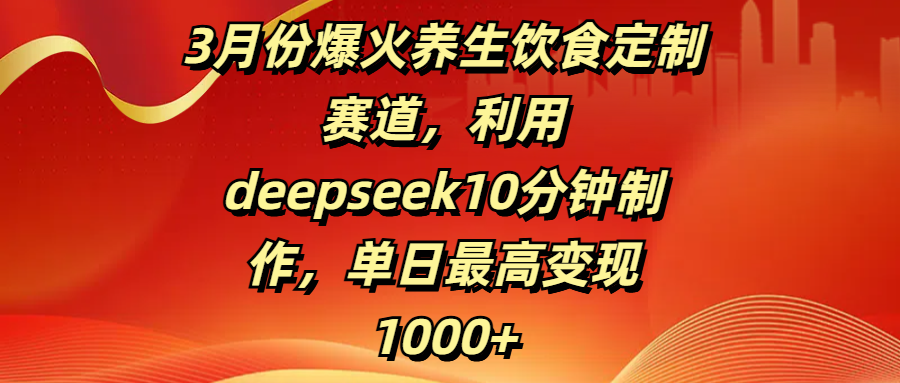 3月份爆火养生饮食定制赛道，利用deepseek10分钟制作，单日最高变现1000+网创吧-网创项目资源站-副业项目-创业项目-搞钱项目八海掘金网创吧