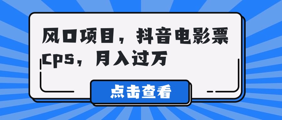 风口项目，抖音电影票cps，月入过万网创吧-网创项目资源站-副业项目-创业项目-搞钱项目八海掘金网创吧