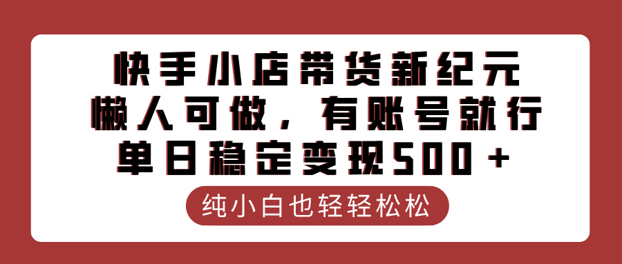 快手小店带货新纪元，懒人可做，有账号就行，单日稳定变现500＋网创吧-网创项目资源站-副业项目-创业项目-搞钱项目八海掘金网创吧