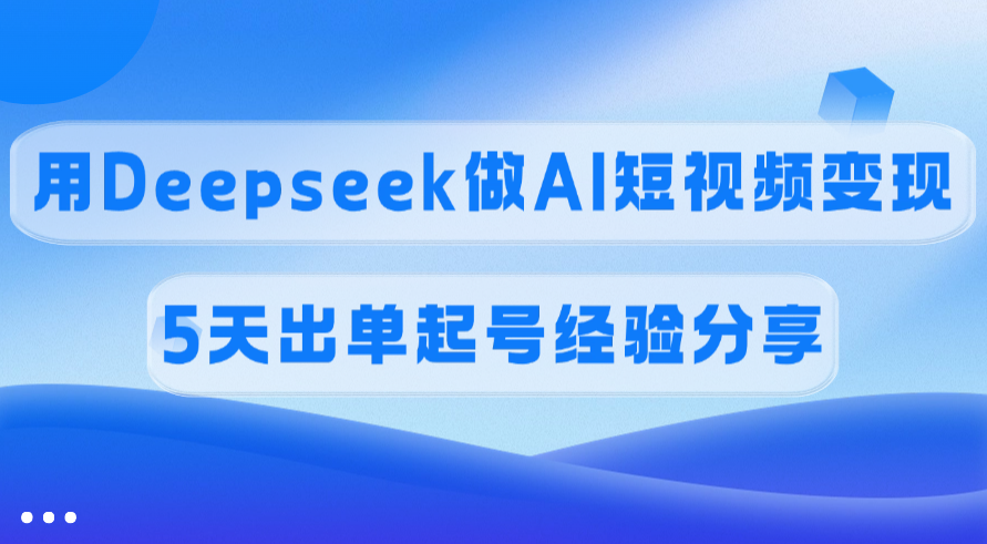 佣金45%，用Deepseek做AI短视频变现，5天出单起号经验分享网创吧-网创项目资源站-副业项目-创业项目-搞钱项目八海掘金网创吧