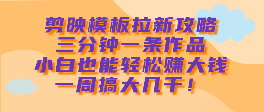 剪映模板拉新攻略，三分钟一条作品，小白也能轻松赚大钱，一周搞大几千！网创吧-网创项目资源站-副业项目-创业项目-搞钱项目八海掘金网创吧