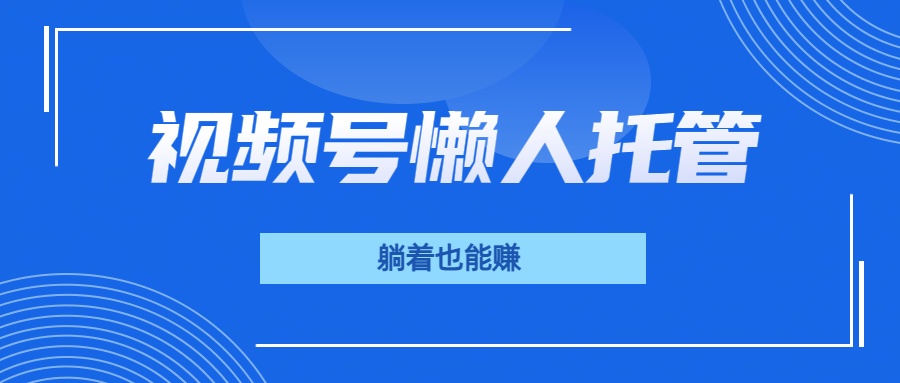 视频号代运营，从此实现躺赚梦；全程托管，号主只等收钱网创吧-网创项目资源站-副业项目-创业项目-搞钱项目八海掘金网创吧
