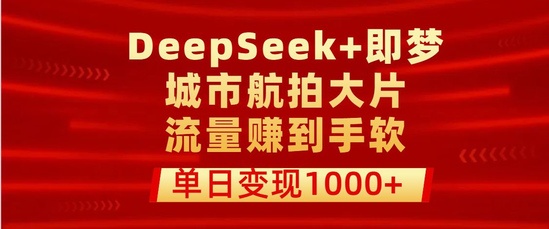 用DeepSeek+即梦做城市航拍大片，流量赚到手软，单日变现1000+网创吧-网创项目资源站-副业项目-创业项目-搞钱项目八海掘金网创吧