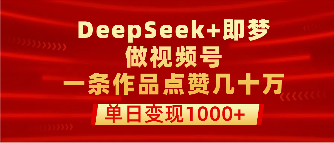 用DeepSeek+即梦做视频号，一条作品点赞几十万，单日变现1000+网创吧-网创项目资源站-副业项目-创业项目-搞钱项目八海掘金网创吧