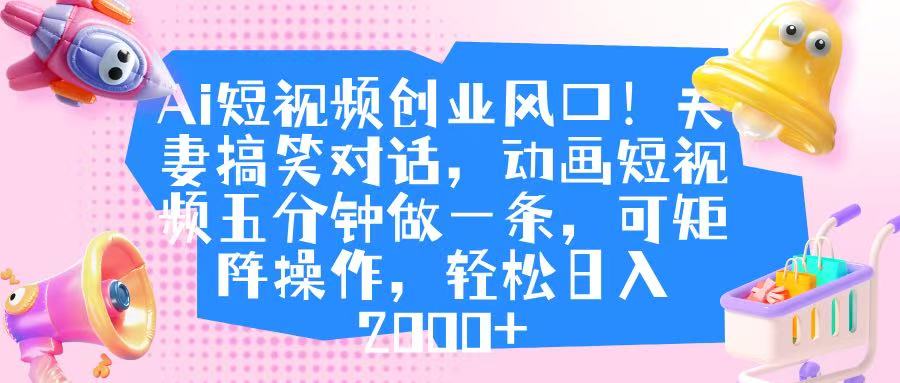 Ai短视频创业风口！夫妻搞笑对话，动画短视频五分钟做一条，可矩阵操作，轻松日入 2000+网创吧-网创项目资源站-副业项目-创业项目-搞钱项目八海掘金网创吧