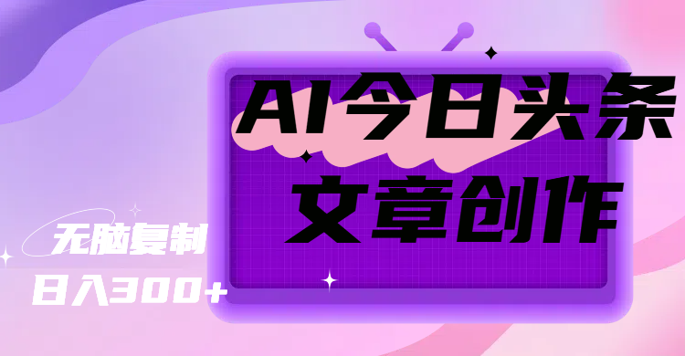 AI今日头条文章创作，无脑复制，日入300+网创吧-网创项目资源站-副业项目-创业项目-搞钱项目八海掘金网创吧