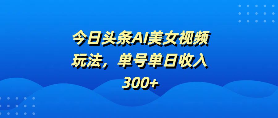 今日头条AI美女视频玩法，单号单日收入300+网创吧-网创项目资源站-副业项目-创业项目-搞钱项目八海掘金网创吧