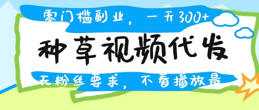 种草视频代发，无门槛日入300+，无粉丝要求，不看播放量网创吧-网创项目资源站-副业项目-创业项目-搞钱项目八海掘金网创吧