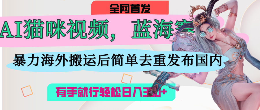 AI猫咪视频蓝海赛道，操作简单，直接海外搬运，简单去重，操作简单，有手就行日入500+网创吧-网创项目资源站-副业项目-创业项目-搞钱项目八海掘金网创吧