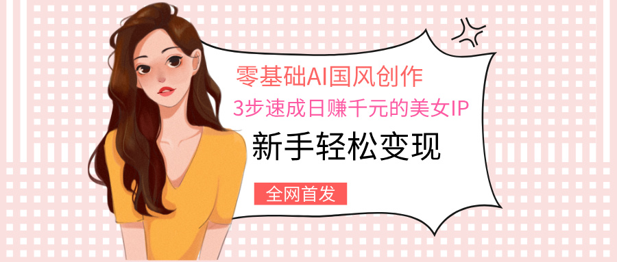 零基础AI国风创作：3步速成日赚千元的美女IP，新手轻松变现网创吧-网创项目资源站-副业项目-创业项目-搞钱项目八海掘金网创吧
