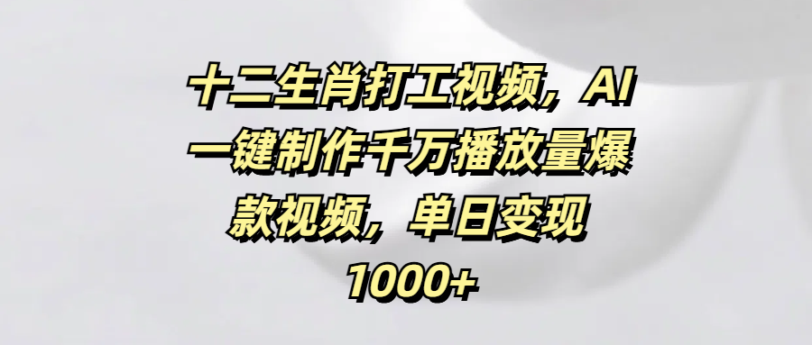 十二生肖打工视频，AI一键制作千万播放量爆款视频，单日变现1000+网创吧-网创项目资源站-副业项目-创业项目-搞钱项目八海掘金网创吧