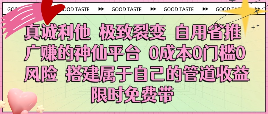 真诚利他 极致裂变 自用省推广赚的神仙平台 0成本0门槛0风险0囤货 时间地点不限 搭建属于自己的管道收益 限时免费带网创吧-网创项目资源站-副业项目-创业项目-搞钱项目八海掘金网创吧