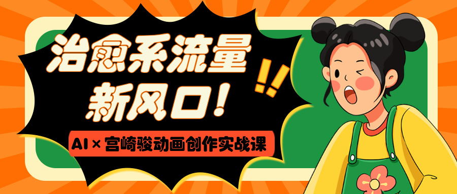 治愈系流量新风口！AI×宫崎骏动画创作实战课网创吧-网创项目资源站-副业项目-创业项目-搞钱项目八海掘金网创吧