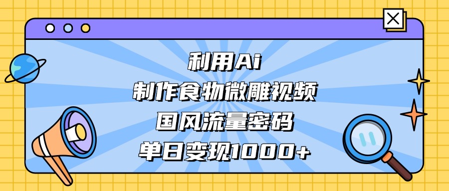 利用Ai制作食物微雕视频，国风流量密码，单日变现1000+网创吧-网创项目资源站-副业项目-创业项目-搞钱项目八海掘金网创吧