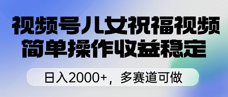 视频号儿女祝福视频，简单操作收益稳定，日入2000+，多赛道可做网创吧-网创项目资源站-副业项目-创业项目-搞钱项目八海掘金网创吧