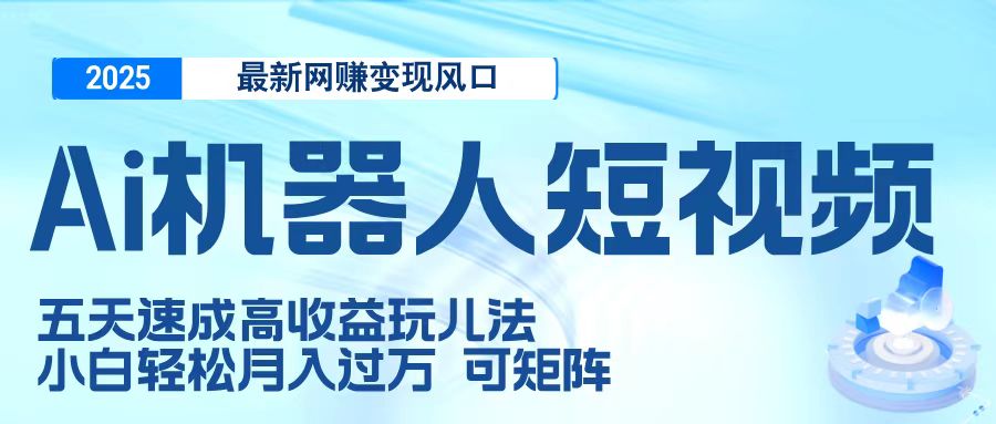二零二五最新网赚变现风口，Ai 机器人短视频，五天速成高收益玩儿法，小白轻松月入过万，可矩阵网创吧-网创项目资源站-副业项目-创业项目-搞钱项目八海掘金网创吧
