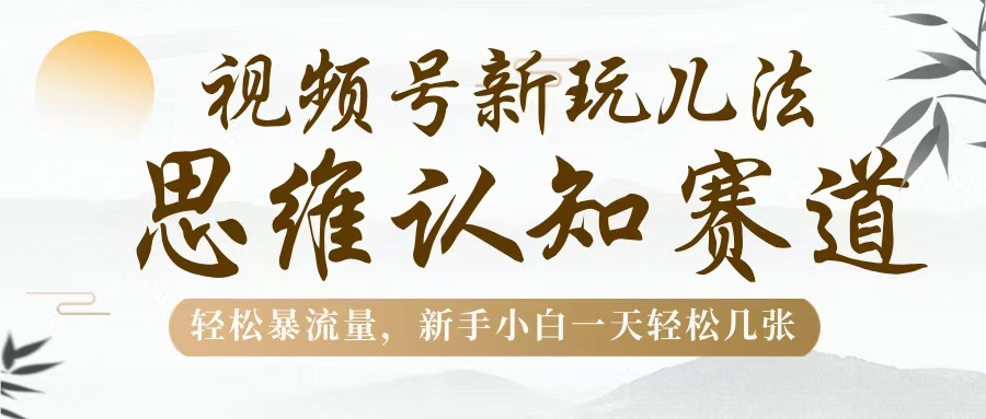 视频号新玩儿法，思维认知赛道，轻松暴流量，新手小白一天几张网创吧-网创项目资源站-副业项目-创业项目-搞钱项目八海掘金网创吧