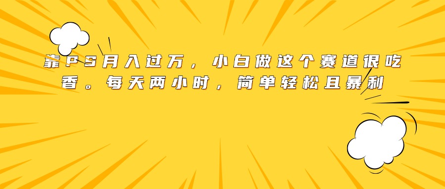 靠PS月入过万，小白做这个赛道很吃香。每天两小时，简单轻松且暴利网创吧-网创项目资源站-副业项目-创业项目-搞钱项目八海掘金网创吧