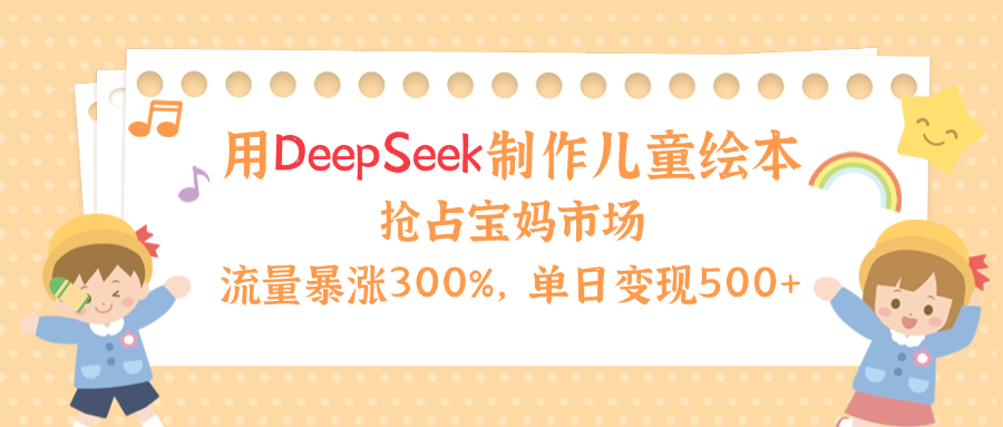 用Deepseek制作儿童绘本，流量暴涨300%，抢占宝妈儿童市场，单日变现500+！网创吧-网创项目资源站-副业项目-创业项目-搞钱项目八海掘金网创吧