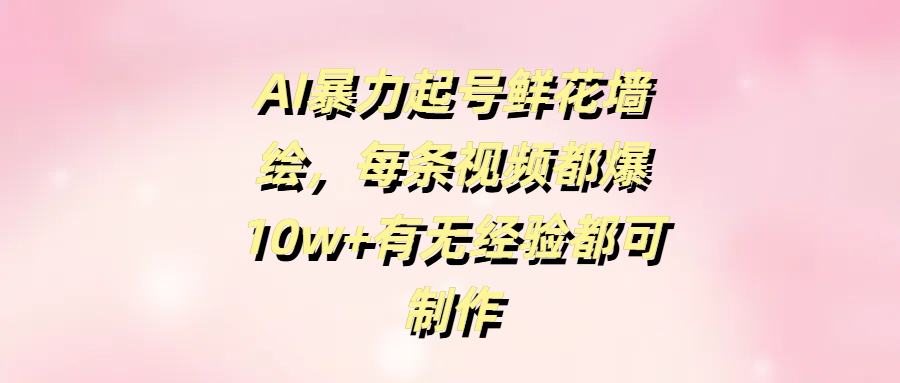 AI暴力起号鲜花墙绘，每条视频都爆10w+有无经验都可制作网创吧-网创项目资源站-副业项目-创业项目-搞钱项目八海掘金网创吧