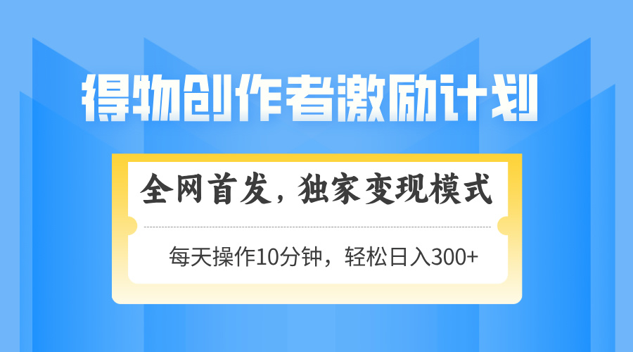 得物创作者激励，独家变现模式，轻松上手，日入3张+ 可矩阵、可放大网创吧-网创项目资源站-副业项目-创业项目-搞钱项目八海掘金网创吧